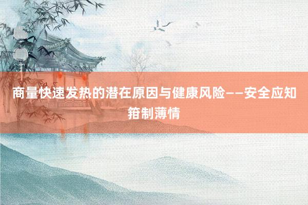 商量快速发热的潜在原因与健康风险——安全应知箝制薄情